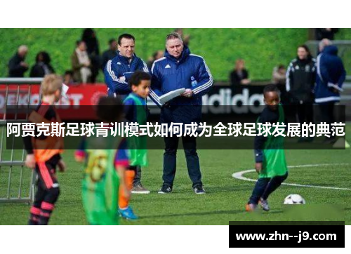阿贾克斯足球青训模式如何成为全球足球发展的典范 阿贾克斯足球青训模式如何成为全球足球发展的典范