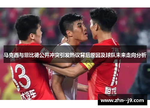 马克西与恩比德公开冲突引发热议背后原因及球队未来走向分析 马克西与恩比德公开冲突引发热议背后原因及球队未来走向分析