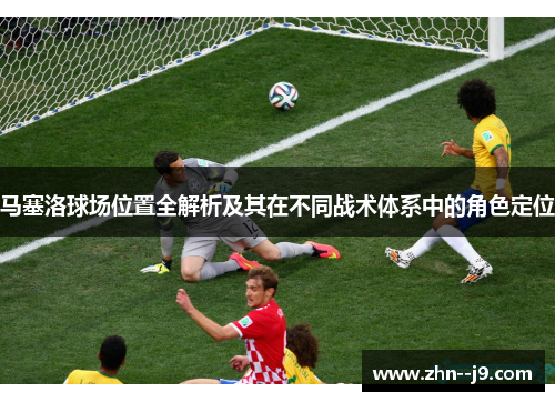 马塞洛球场位置全解析及其在不同战术体系中的角色定位
