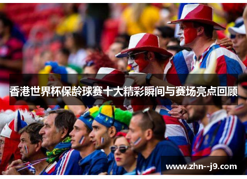 香港世界杯保龄球赛十大精彩瞬间与赛场亮点回顾 香港世界杯保龄球赛十大精彩瞬间与赛场亮点回顾