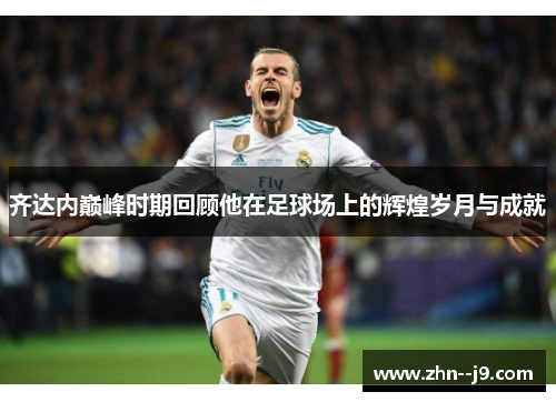 齐达内巅峰时期回顾他在足球场上的辉煌岁月与成就