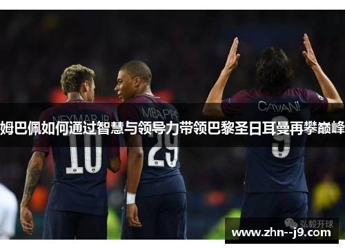 姆巴佩如何通过智慧与领导力带领巴黎圣日耳曼再攀巅峰