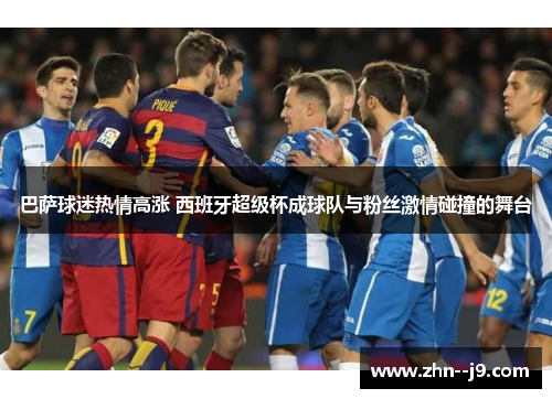 巴萨球迷热情高涨 西班牙超级杯成球队与粉丝激情碰撞的舞台