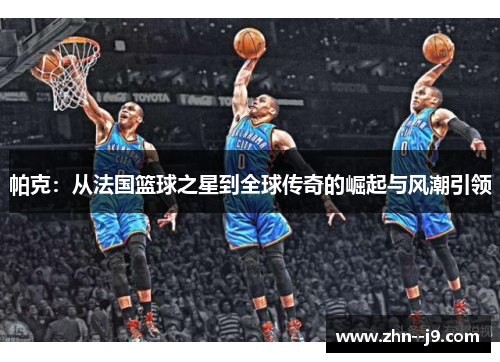 帕克：从法国篮球之星到全球传奇的崛起与风潮引领