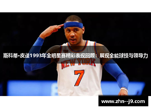 斯科蒂·皮蓬1993年全明星赛精彩表现回顾：展现全能球技与领导力