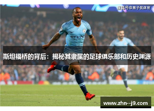 斯坦福桥的背后：揭秘其隶属的足球俱乐部和历史渊源