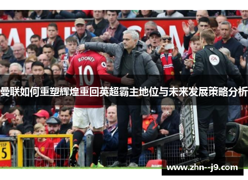 曼联如何重塑辉煌重回英超霸主地位与未来发展策略分析