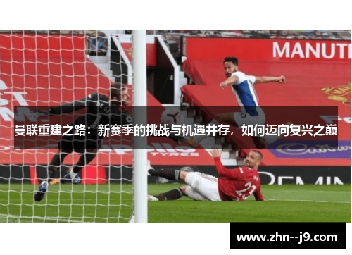 曼联重建之路:新赛季的挑战与机遇并存,如何迈向复兴之巅 曼联重建之路:新赛季的挑战与机遇并存,如何迈向复兴之巅