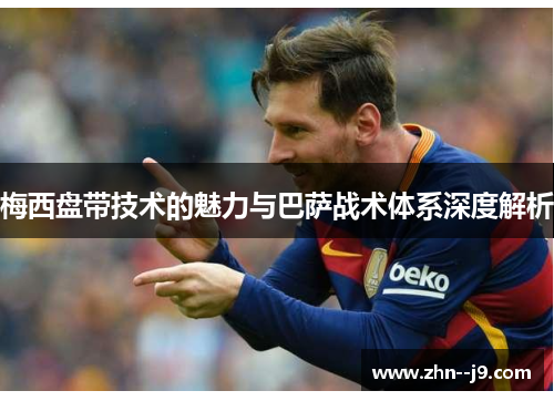 梅西盘带技术的魅力与巴萨战术体系深度解析 梅西盘带技术的魅力与巴萨战术体系深度解析