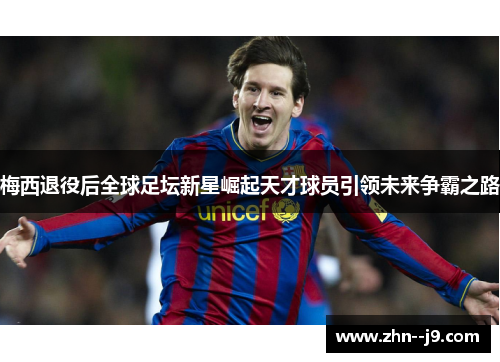 梅西退役后全球足坛新星崛起天才球员引领未来争霸之路