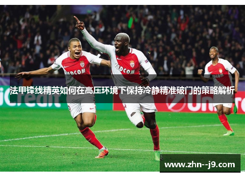 法甲锋线精英如何在高压环境下保持冷静精准破门的策略解析 法甲锋线精英如何在高压环境下保持冷静精准破门的策略解析