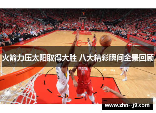 火箭力压太阳取得大胜 八大精彩瞬间全景回顾