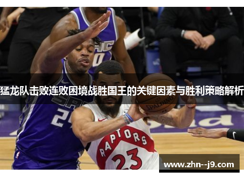 猛龙队击败连败困境战胜国王的关键因素与胜利策略解析 猛龙队击败连败困境战胜国王的关键因素与胜利策略解析