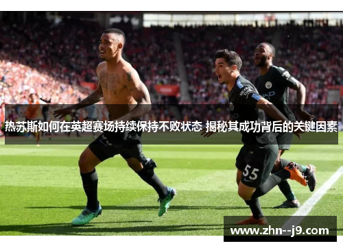 热苏斯如何在英超赛场持续保持不败状态 揭秘其成功背后的关键因素 热苏斯如何在英超赛场持续保持不败状态 揭秘其成功背后的关键因素