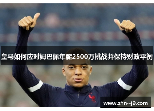 皇马如何应对姆巴佩年薪2500万挑战并保持财政平衡 皇马如何应对姆巴佩年薪2500万挑战并保持财政平衡
