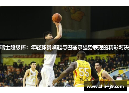 瑞士超级杯：年轻球员崛起与巴塞尔强势表现的精彩对决