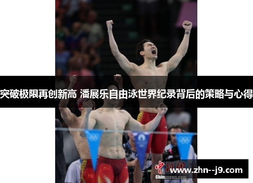 突破极限再创新高 潘展乐自由泳世界纪录背后的策略与心得