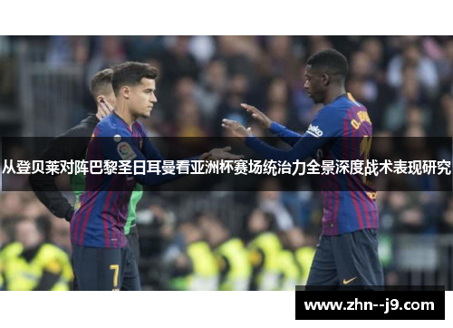 从登贝莱对阵巴黎圣日耳曼看亚洲杯赛场统治力全景深度战术表现研究 从登贝莱对阵巴黎圣日耳曼看亚洲杯赛场统治力全景深度战术表现研究