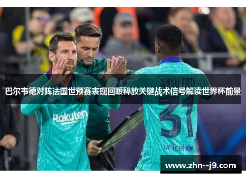 巴尔韦德对阵法国世预赛表现回暖释放关键战术信号解读世界杯前景