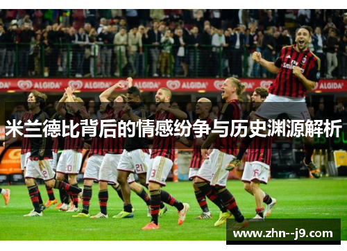 米兰德比背后的情感纷争与历史渊源解析