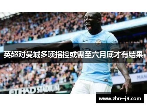 英超对曼城多项指控或需至六月底才有结果 英超对曼城多项指控或需至六月底才有结果