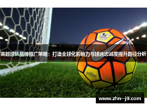 英超球队品牌推广策略：打造全球化影响力与球迷忠诚度提升路径分析