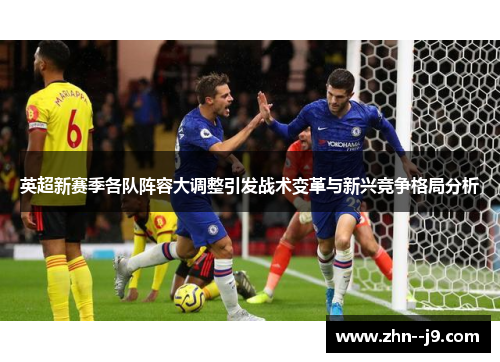 英超新赛季各队阵容大调整引发战术变革与新兴竞争格局分析