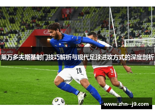 莱万多夫斯基射门技巧解析与现代足球进攻方式的深度剖析 莱万多夫斯基射门技巧解析与现代足球进攻方式的深度剖析