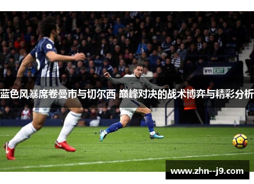 蓝色风暴席卷曼市与切尔西 巅峰对决的战术博弈与精彩分析