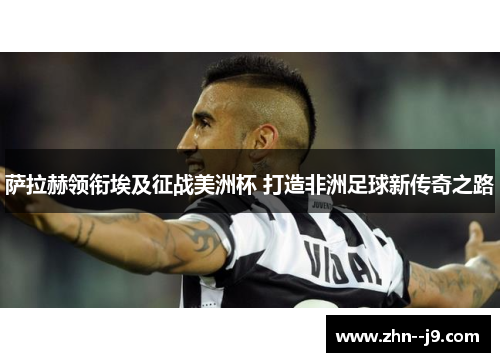 萨拉赫领衔埃及征战美洲杯 打造非洲足球新传奇之路