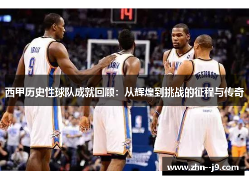 西甲历史性球队成就回顾：从辉煌到挑战的征程与传奇