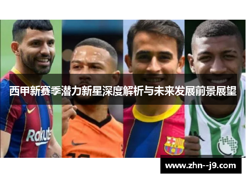 西甲新赛季潜力新星深度解析与未来发展前景展望 西甲新赛季潜力新星深度解析与未来发展前景展望