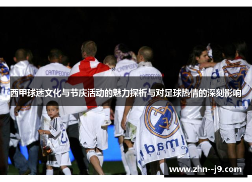 西甲球迷文化与节庆活动的魅力探析与对足球热情的深刻影响 西甲球迷文化与节庆活动的魅力探析与对足球热情的深刻影响