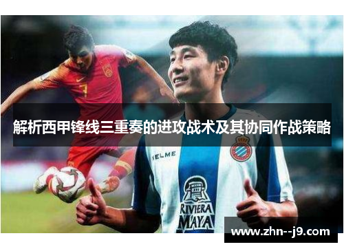 解析西甲锋线三重奏的进攻战术及其协同作战策略 解析西甲锋线三重奏的进攻战术及其协同作战策略