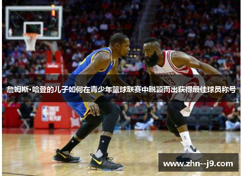 詹姆斯·哈登的儿子如何在青少年篮球联赛中脱颖而出获得最佳球员称号