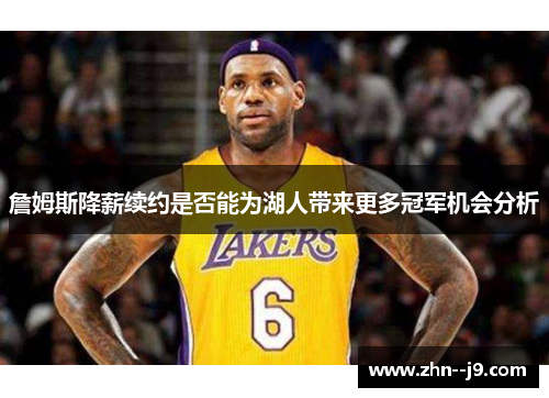 詹姆斯降薪续约是否能为湖人带来更多冠军机会分析 詹姆斯降薪续约是否能为湖人带来更多冠军机会分析