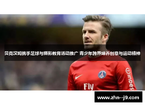 贝克汉姆携手足球与摄影教育活动推广 青少年跨界培养创意与运动精神 贝克汉姆携手足球与摄影教育活动推广 青少年跨界培养创意与运动精神