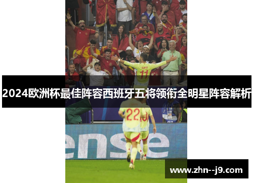 2024欧洲杯最佳阵容西班牙五将领衔全明星阵容解析 2024欧洲杯最佳阵容西班牙五将领衔全明星阵容解析