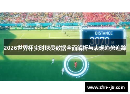 2026世界杯实时球员数据全面解析与表现趋势追踪