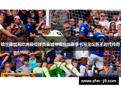 哈兰德加冕欧洲最佳球员曼城神锋统治赛季书写足坛新王时代传奇