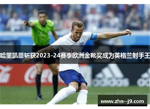 哈里凯恩斩获2023-24赛季欧洲金靴奖成为英格兰射手王