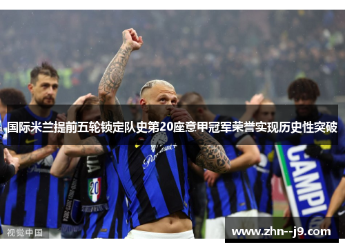 国际米兰提前五轮锁定队史第20座意甲冠军荣誉实现历史性突破