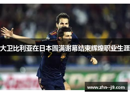 大卫比利亚在日本圆满谢幕结束辉煌职业生涯