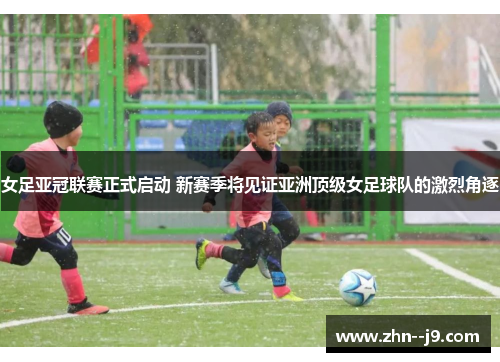 女足亚冠联赛正式启动 新赛季将见证亚洲顶级女足球队的激烈角逐
