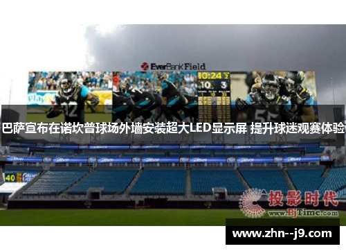 巴萨宣布在诺坎普球场外墙安装超大LED显示屏 提升球迷观赛体验 巴萨宣布在诺坎普球场外墙安装超大LED显示屏 提升球迷观赛体验