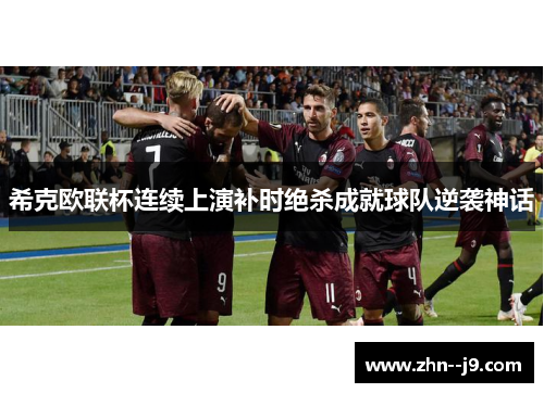 希克欧联杯连续上演补时绝杀成就球队逆袭神话