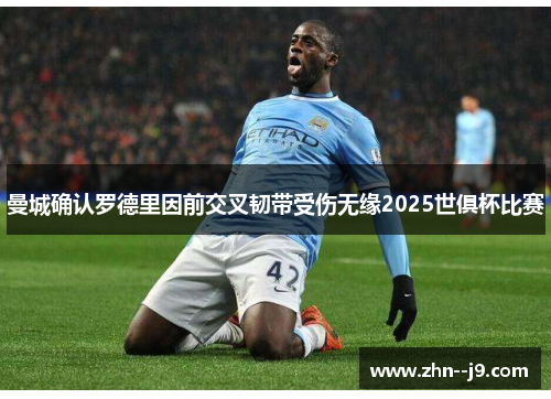 曼城确认罗德里因前交叉韧带受伤无缘2025世俱杯比赛