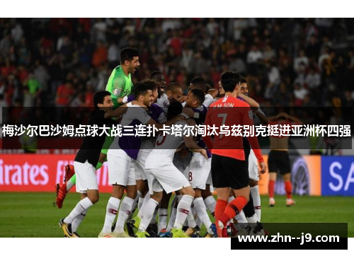 梅沙尔巴沙姆点球大战三连扑卡塔尔淘汰乌兹别克挺进亚洲杯四强