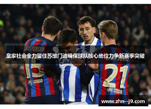 皇家社会全力留住苏维门迪确保球队核心地位力争新赛季突破