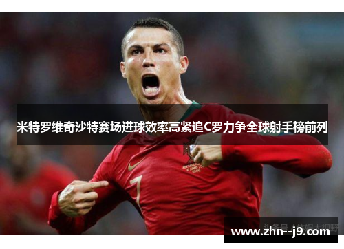 米特罗维奇沙特赛场进球效率高紧追C罗力争全球射手榜前列 米特罗维奇沙特赛场进球效率高紧追C罗力争全球射手榜前列